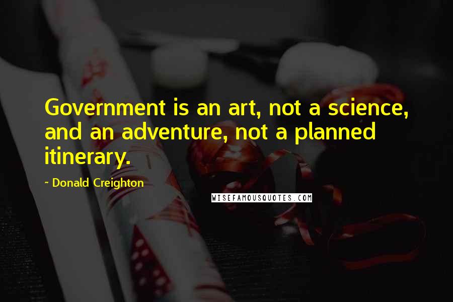 Donald Creighton Quotes: Government is an art, not a science, and an adventure, not a planned itinerary.