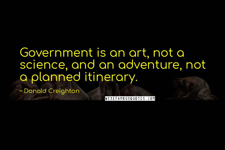 Donald Creighton Quotes: Government is an art, not a science, and an adventure, not a planned itinerary.
