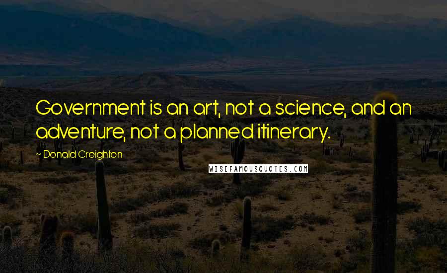 Donald Creighton Quotes: Government is an art, not a science, and an adventure, not a planned itinerary.