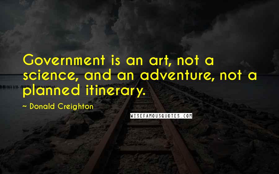 Donald Creighton Quotes: Government is an art, not a science, and an adventure, not a planned itinerary.