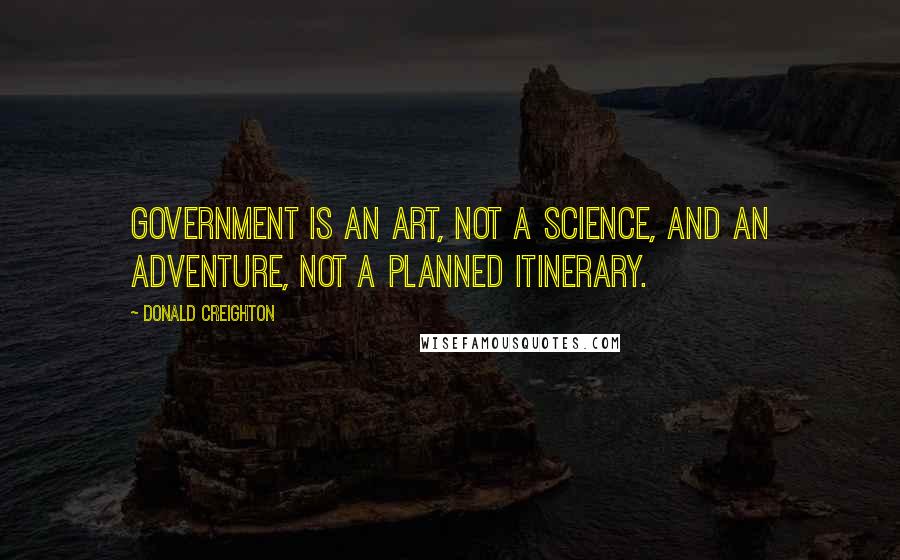 Donald Creighton Quotes: Government is an art, not a science, and an adventure, not a planned itinerary.