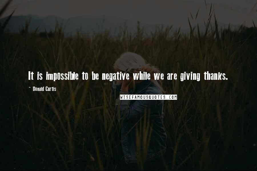 Donald Curtis Quotes: It is impossible to be negative while we are giving thanks.