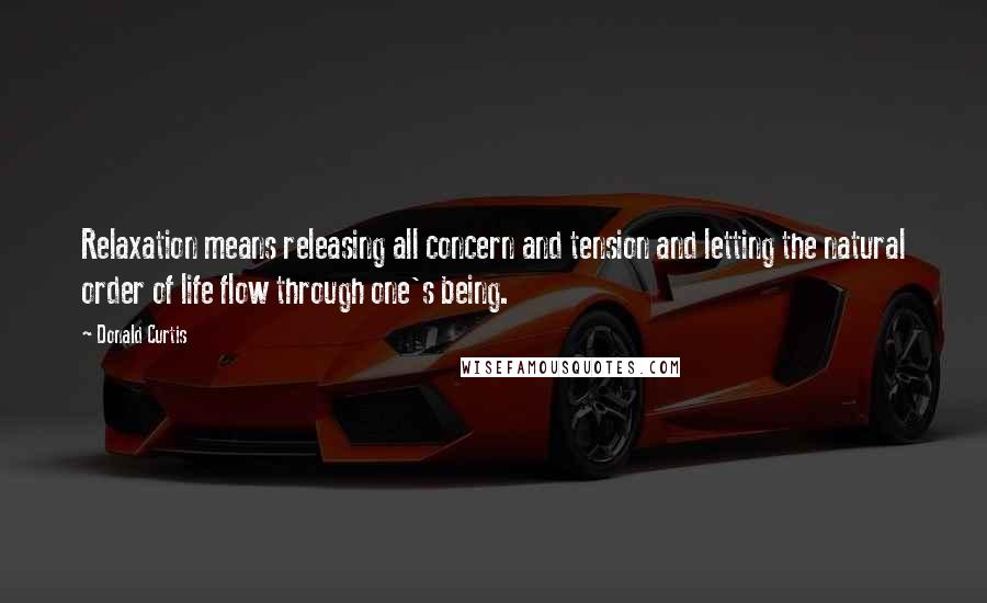 Donald Curtis Quotes: Relaxation means releasing all concern and tension and letting the natural order of life flow through one's being.