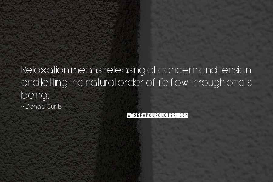 Donald Curtis Quotes: Relaxation means releasing all concern and tension and letting the natural order of life flow through one's being.