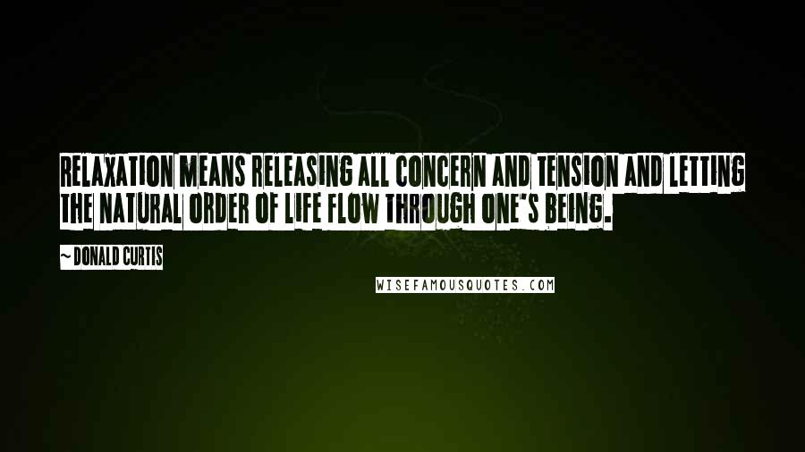 Donald Curtis Quotes: Relaxation means releasing all concern and tension and letting the natural order of life flow through one's being.