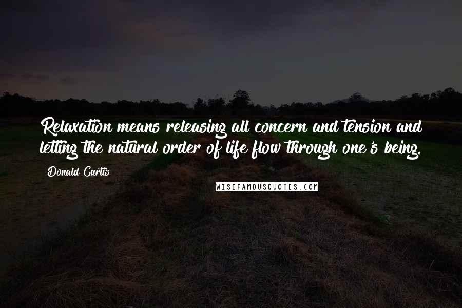 Donald Curtis Quotes: Relaxation means releasing all concern and tension and letting the natural order of life flow through one's being.