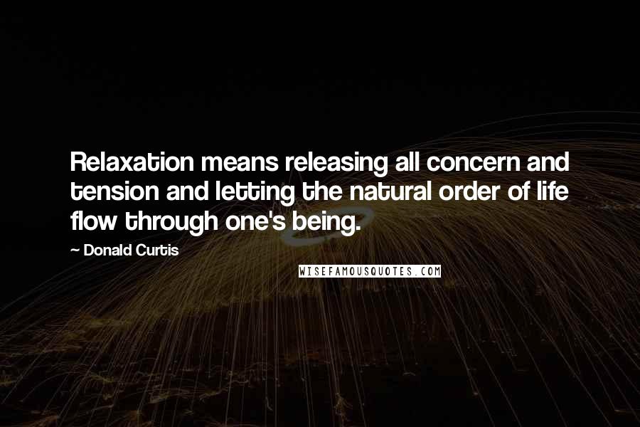 Donald Curtis Quotes: Relaxation means releasing all concern and tension and letting the natural order of life flow through one's being.