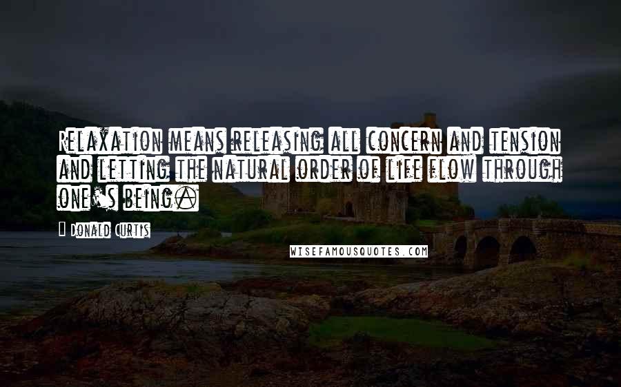 Donald Curtis Quotes: Relaxation means releasing all concern and tension and letting the natural order of life flow through one's being.