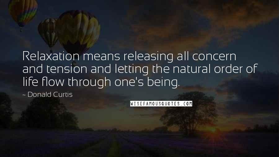 Donald Curtis Quotes: Relaxation means releasing all concern and tension and letting the natural order of life flow through one's being.