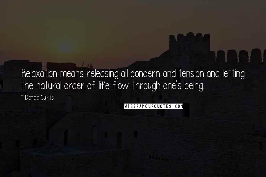 Donald Curtis Quotes: Relaxation means releasing all concern and tension and letting the natural order of life flow through one's being.