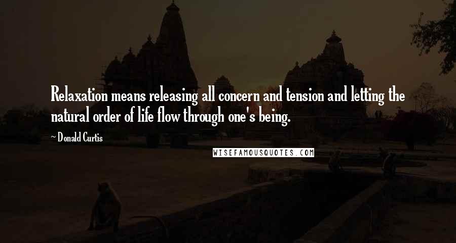 Donald Curtis Quotes: Relaxation means releasing all concern and tension and letting the natural order of life flow through one's being.