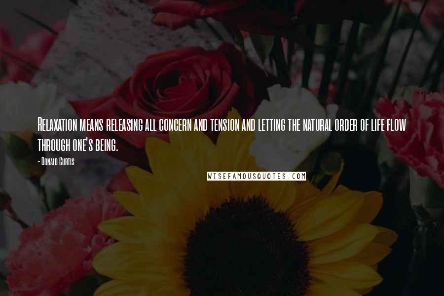 Donald Curtis Quotes: Relaxation means releasing all concern and tension and letting the natural order of life flow through one's being.