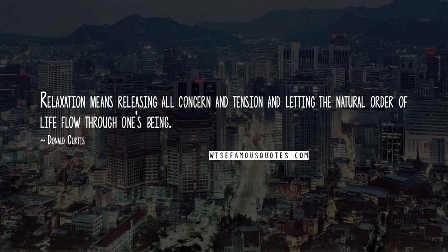 Donald Curtis Quotes: Relaxation means releasing all concern and tension and letting the natural order of life flow through one's being.