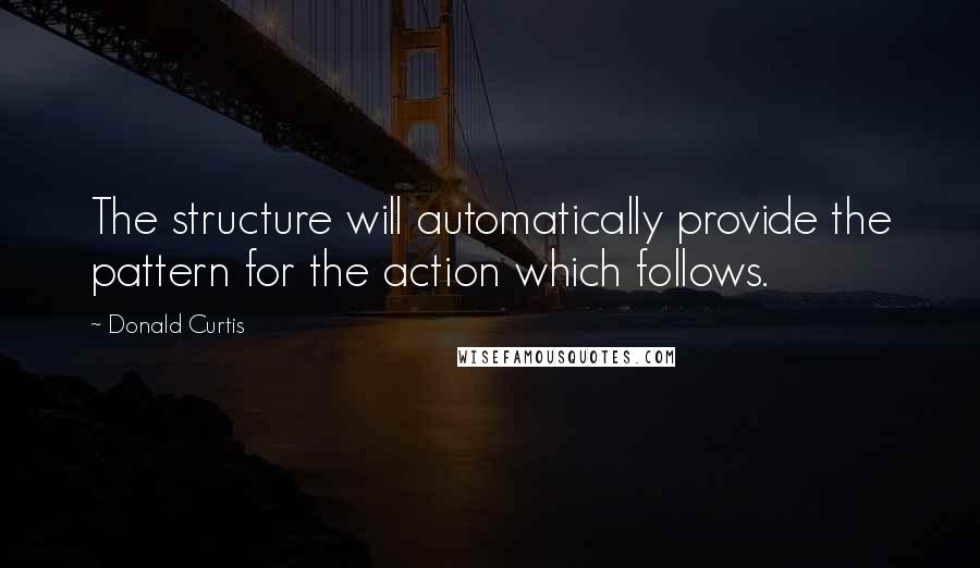 Donald Curtis Quotes: The structure will automatically provide the pattern for the action which follows.