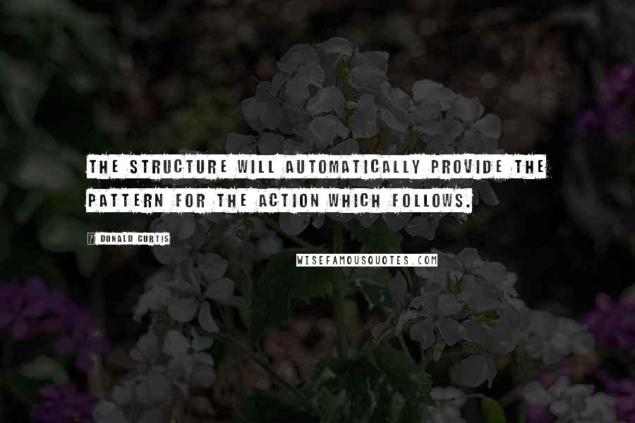 Donald Curtis Quotes: The structure will automatically provide the pattern for the action which follows.