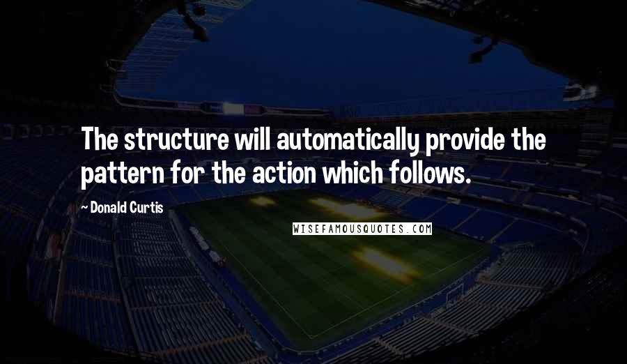 Donald Curtis Quotes: The structure will automatically provide the pattern for the action which follows.