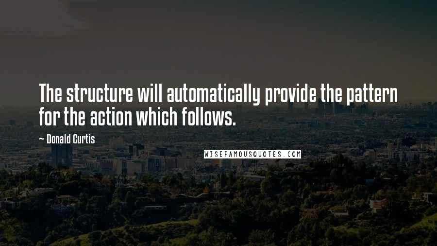 Donald Curtis Quotes: The structure will automatically provide the pattern for the action which follows.