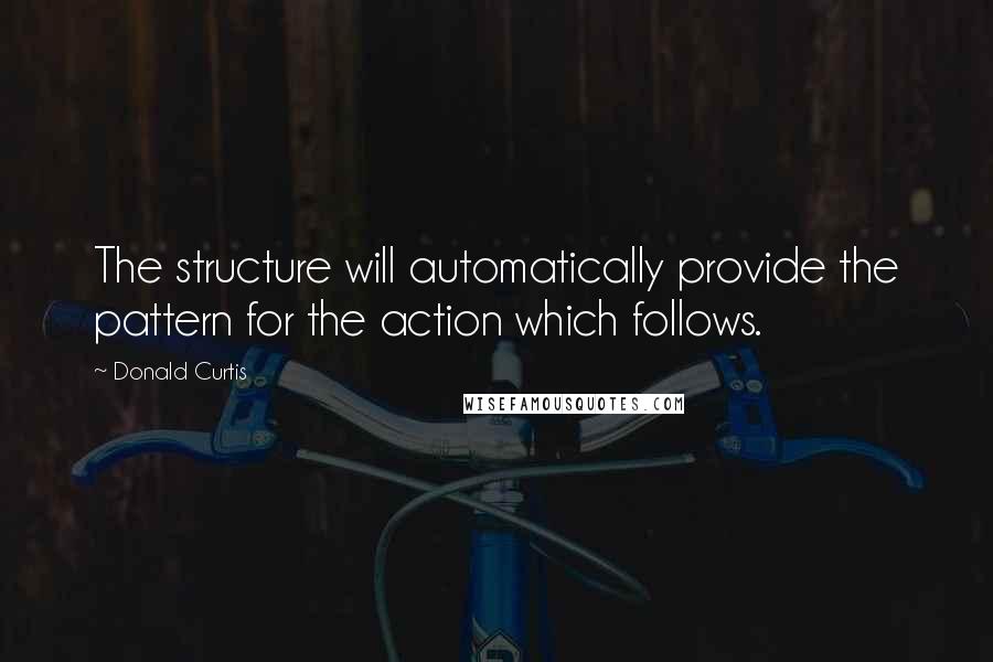 Donald Curtis Quotes: The structure will automatically provide the pattern for the action which follows.