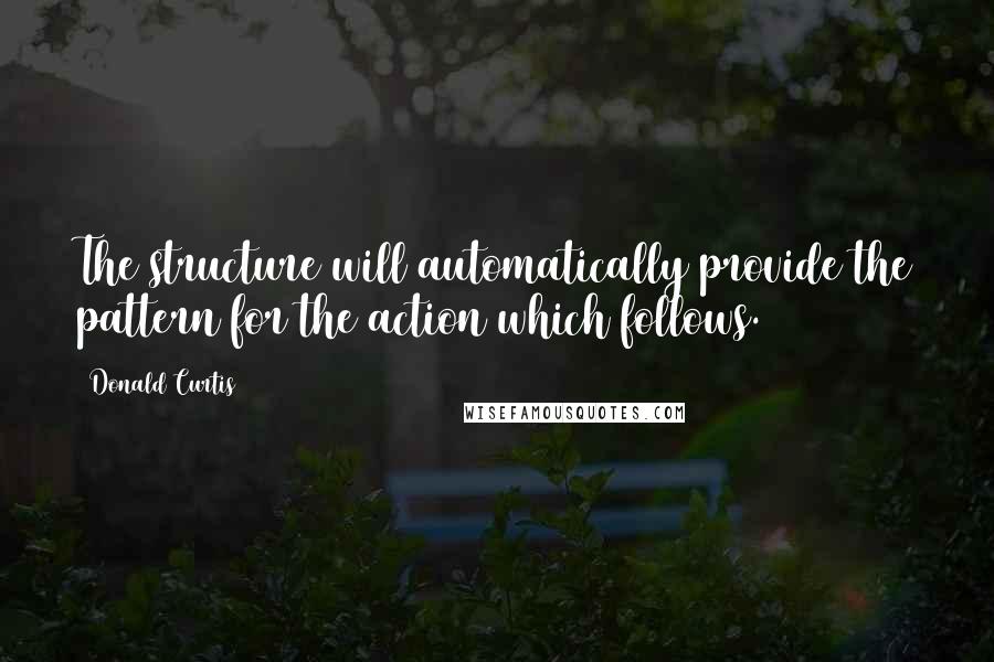 Donald Curtis Quotes: The structure will automatically provide the pattern for the action which follows.