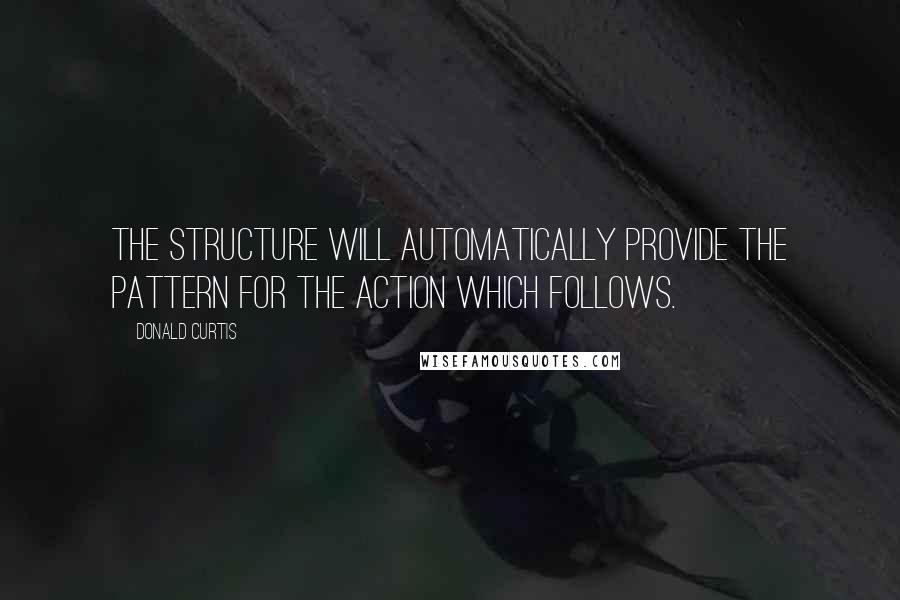 Donald Curtis Quotes: The structure will automatically provide the pattern for the action which follows.