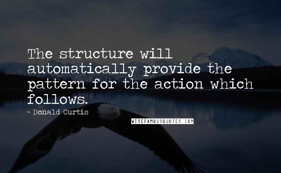 Donald Curtis Quotes: The structure will automatically provide the pattern for the action which follows.