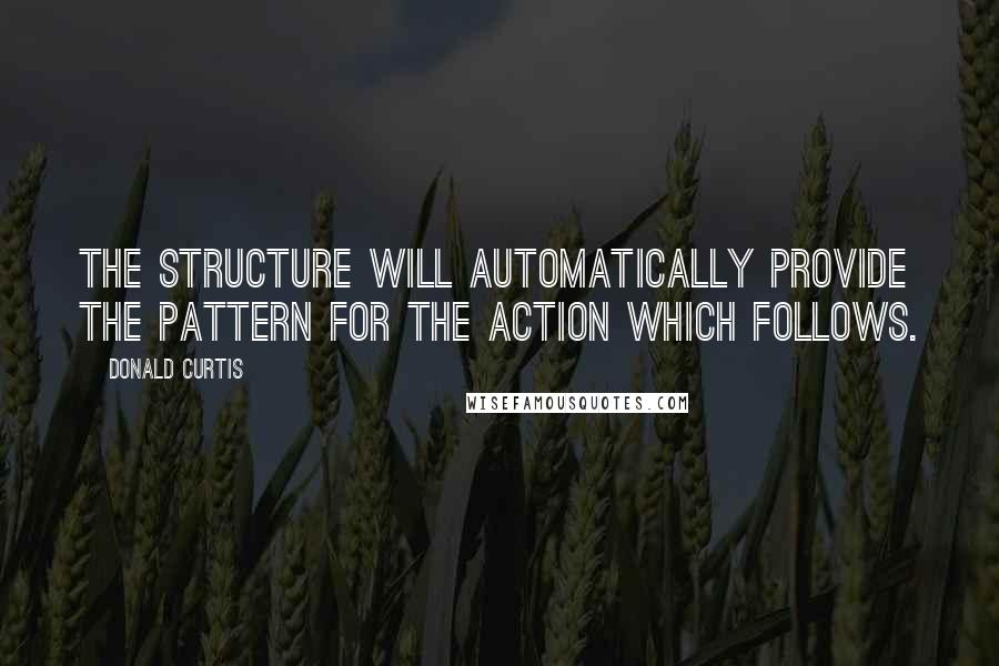 Donald Curtis Quotes: The structure will automatically provide the pattern for the action which follows.