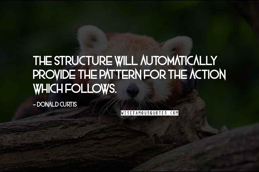 Donald Curtis Quotes: The structure will automatically provide the pattern for the action which follows.