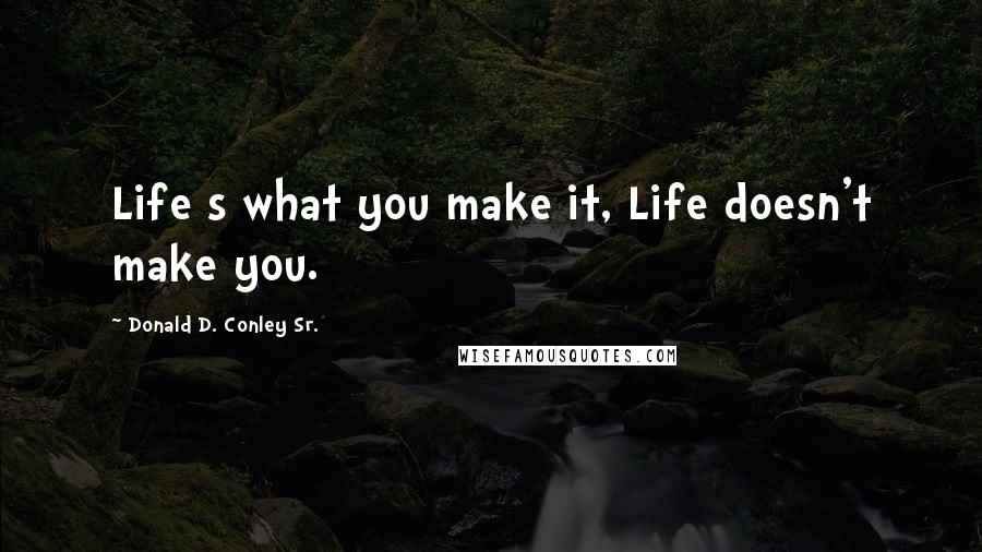 Donald D. Conley Sr. Quotes: Life s what you make it, Life doesn't make you.