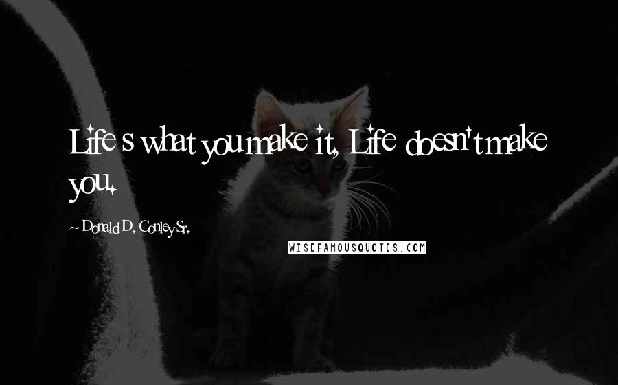 Donald D. Conley Sr. Quotes: Life s what you make it, Life doesn't make you.