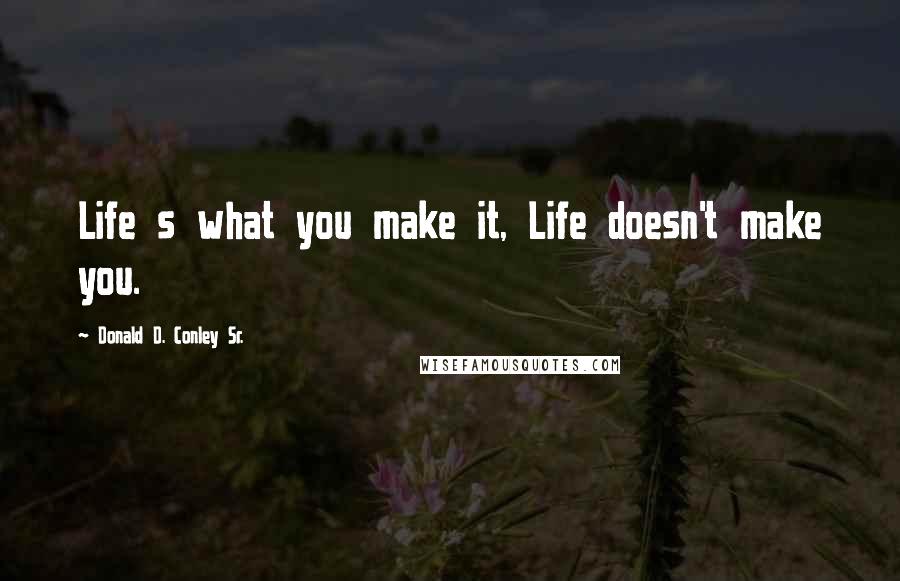 Donald D. Conley Sr. Quotes: Life s what you make it, Life doesn't make you.