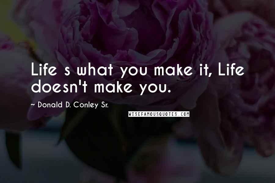 Donald D. Conley Sr. Quotes: Life s what you make it, Life doesn't make you.