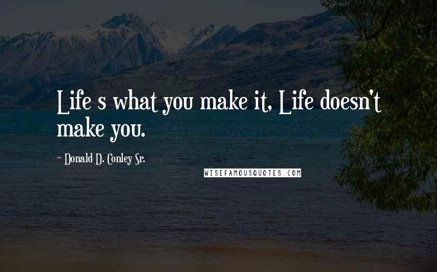 Donald D. Conley Sr. Quotes: Life s what you make it, Life doesn't make you.