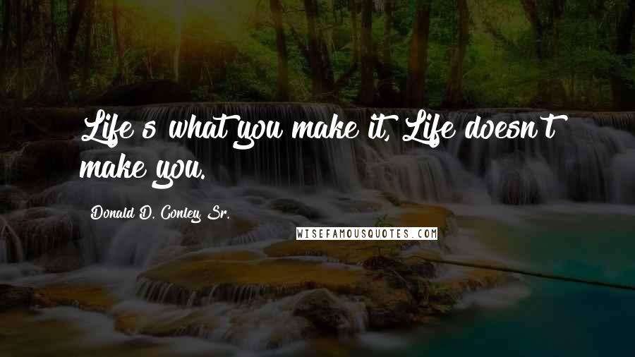 Donald D. Conley Sr. Quotes: Life s what you make it, Life doesn't make you.