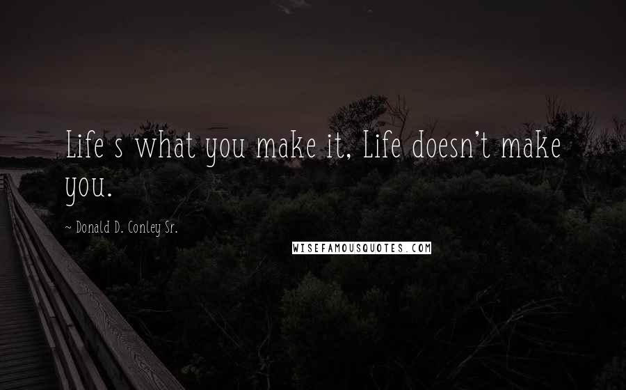 Donald D. Conley Sr. Quotes: Life s what you make it, Life doesn't make you.