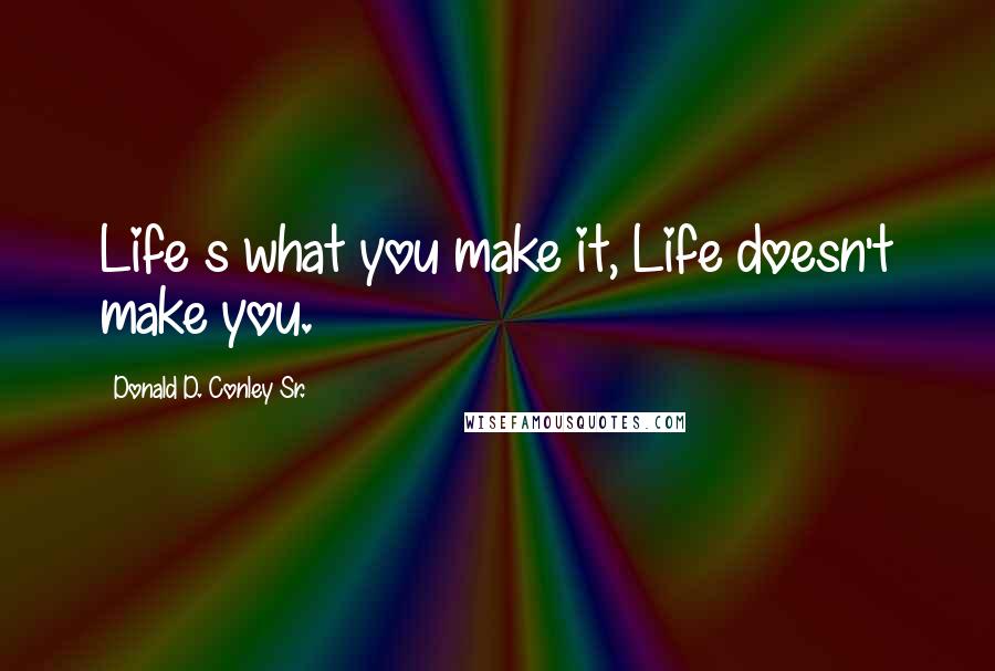 Donald D. Conley Sr. Quotes: Life s what you make it, Life doesn't make you.