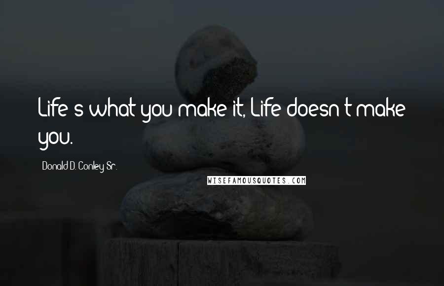 Donald D. Conley Sr. Quotes: Life s what you make it, Life doesn't make you.