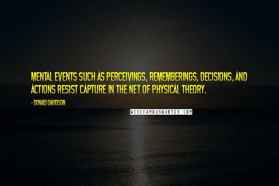 Donald Davidson Quotes: Mental events such as perceivings, rememberings, decisions, and actions resist capture in the net of physical theory.