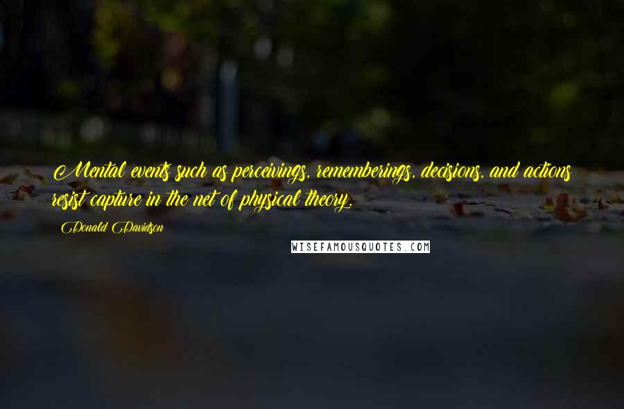 Donald Davidson Quotes: Mental events such as perceivings, rememberings, decisions, and actions resist capture in the net of physical theory.