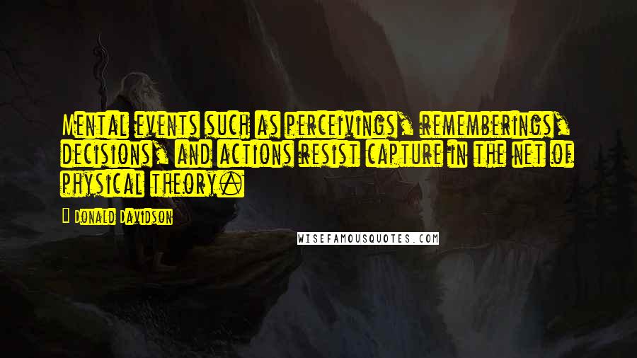 Donald Davidson Quotes: Mental events such as perceivings, rememberings, decisions, and actions resist capture in the net of physical theory.