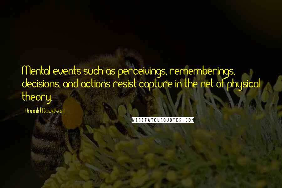 Donald Davidson Quotes: Mental events such as perceivings, rememberings, decisions, and actions resist capture in the net of physical theory.