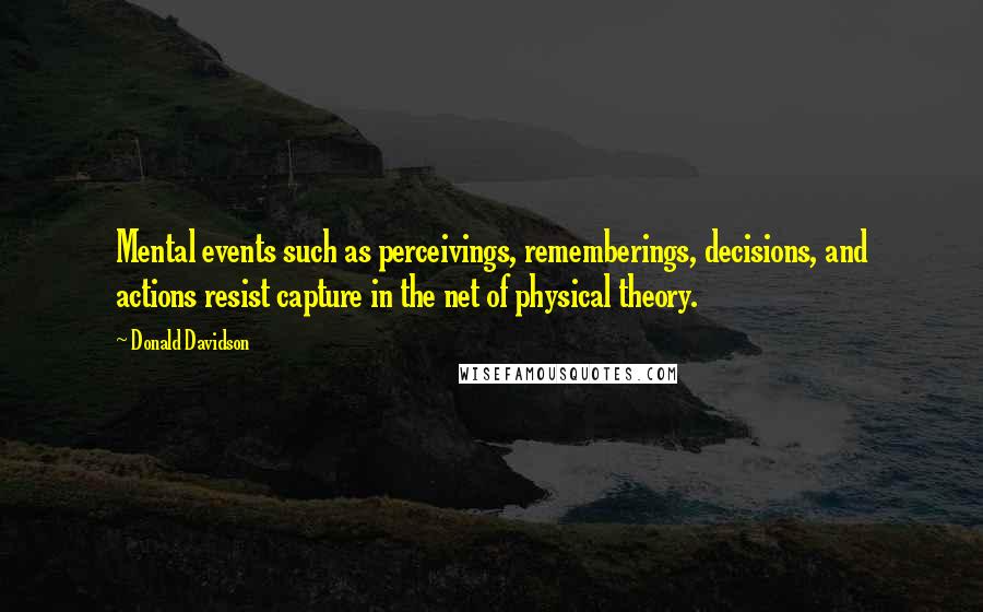 Donald Davidson Quotes: Mental events such as perceivings, rememberings, decisions, and actions resist capture in the net of physical theory.