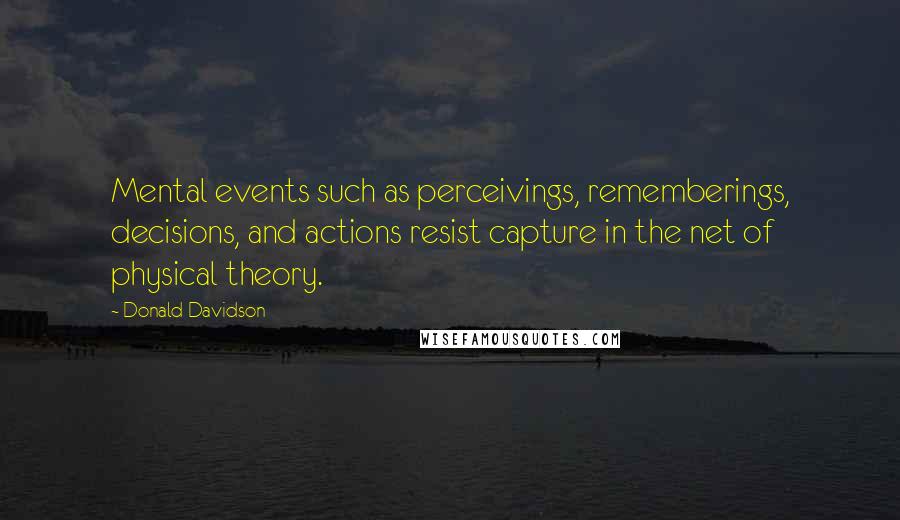 Donald Davidson Quotes: Mental events such as perceivings, rememberings, decisions, and actions resist capture in the net of physical theory.