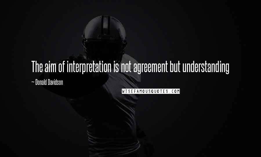 Donald Davidson Quotes: The aim of interpretation is not agreement but understanding