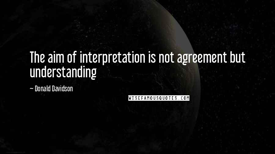 Donald Davidson Quotes: The aim of interpretation is not agreement but understanding