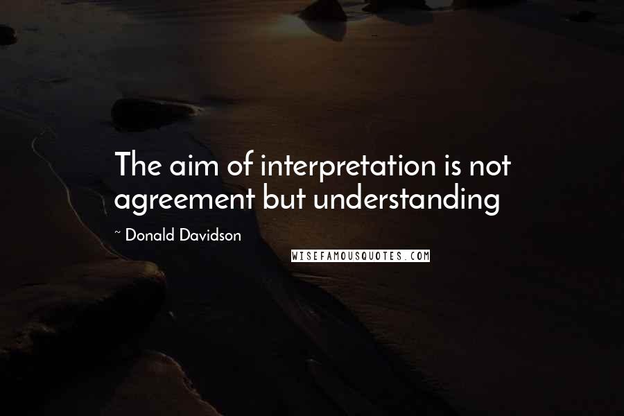 Donald Davidson Quotes: The aim of interpretation is not agreement but understanding