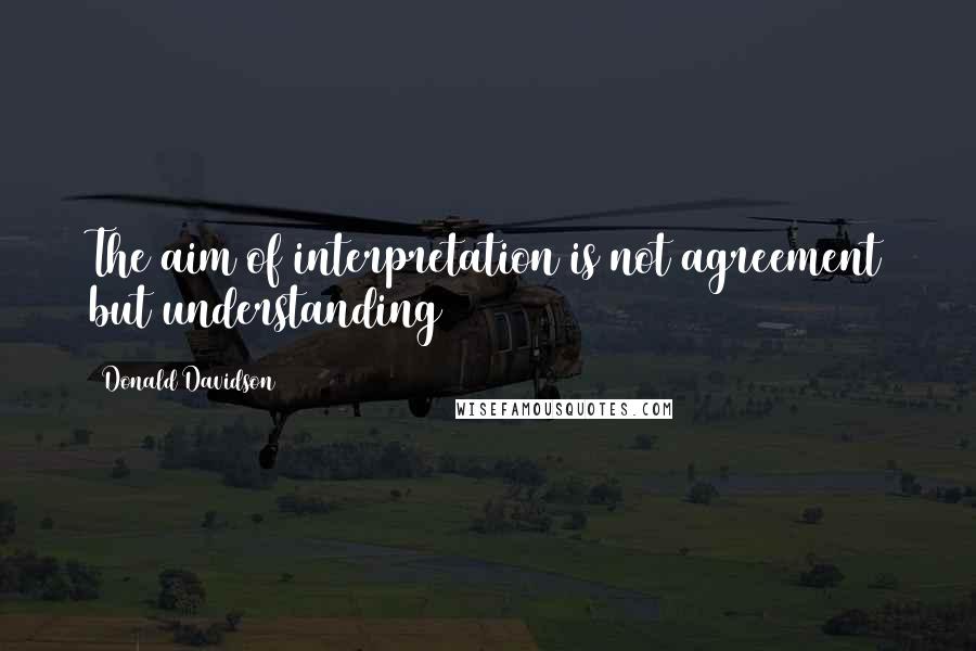 Donald Davidson Quotes: The aim of interpretation is not agreement but understanding