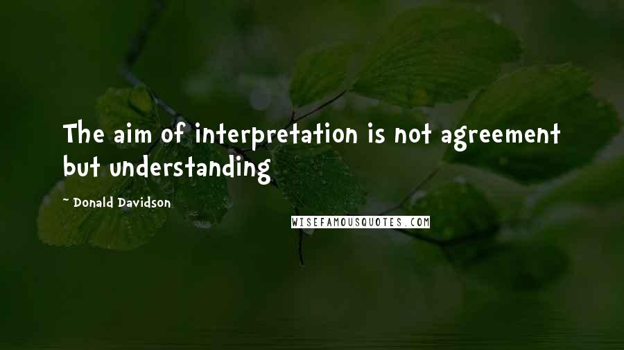 Donald Davidson Quotes: The aim of interpretation is not agreement but understanding