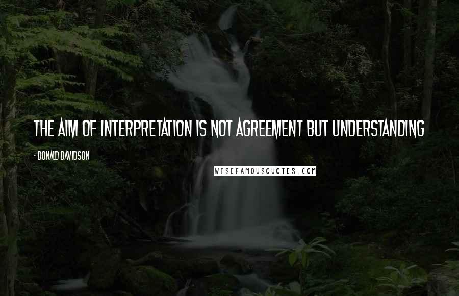 Donald Davidson Quotes: The aim of interpretation is not agreement but understanding