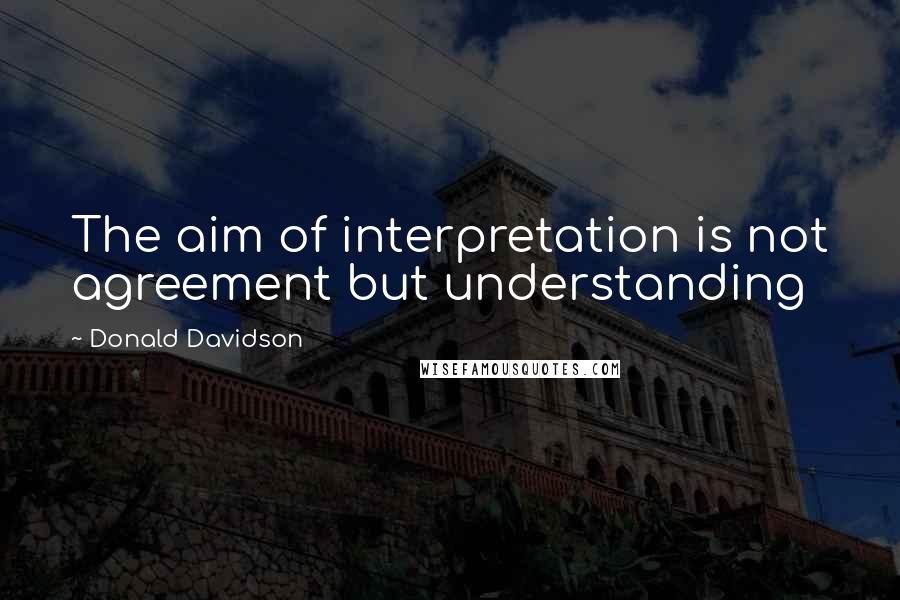 Donald Davidson Quotes: The aim of interpretation is not agreement but understanding