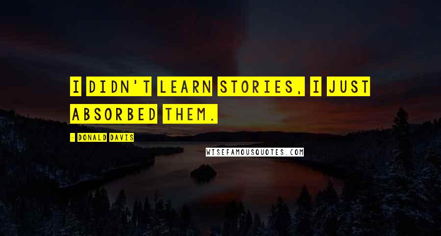 Donald Davis Quotes: I didn't learn stories, I just absorbed them.